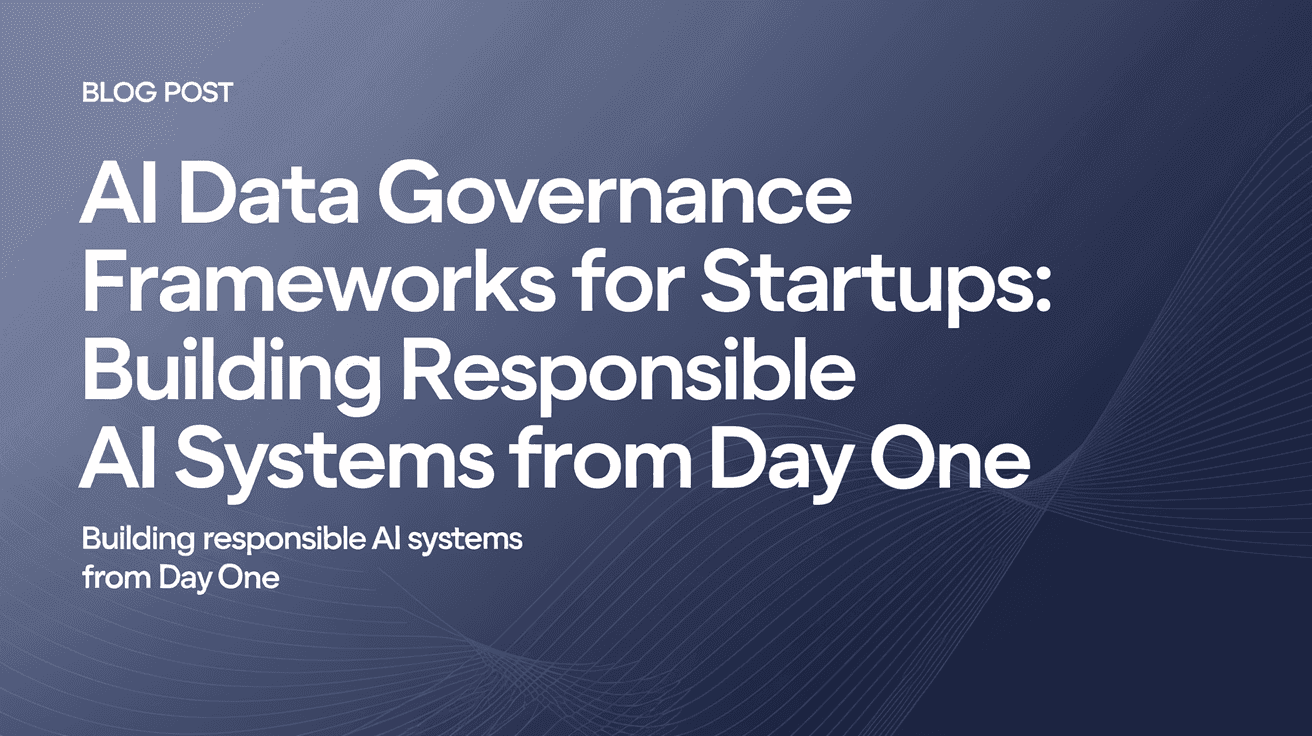 AI Data Governance Frameworks for Startups: Building Responsible AI Systems from Day One